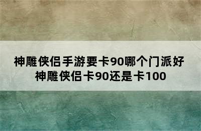 神雕侠侣手游要卡90哪个门派好 神雕侠侣卡90还是卡100